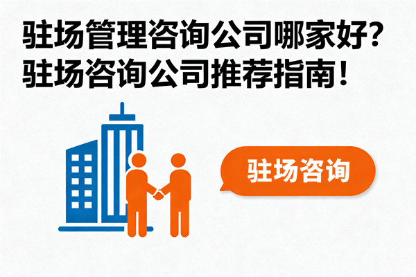 駐場(chǎng)管理咨詢公司哪家好？駐場(chǎng)咨詢公司推薦指南！